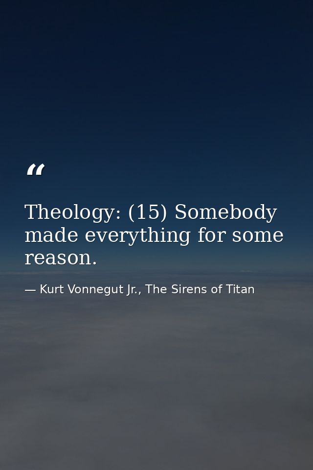 Theology: (15) Somebody made everything for some reason. — Kurt Vonnegut Jr., The Sirens of Titan