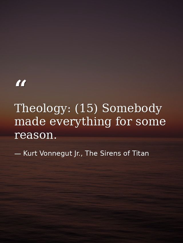 Theology: (15) Somebody made everything for some reason. — Kurt Vonnegut Jr., The Sirens of Titan