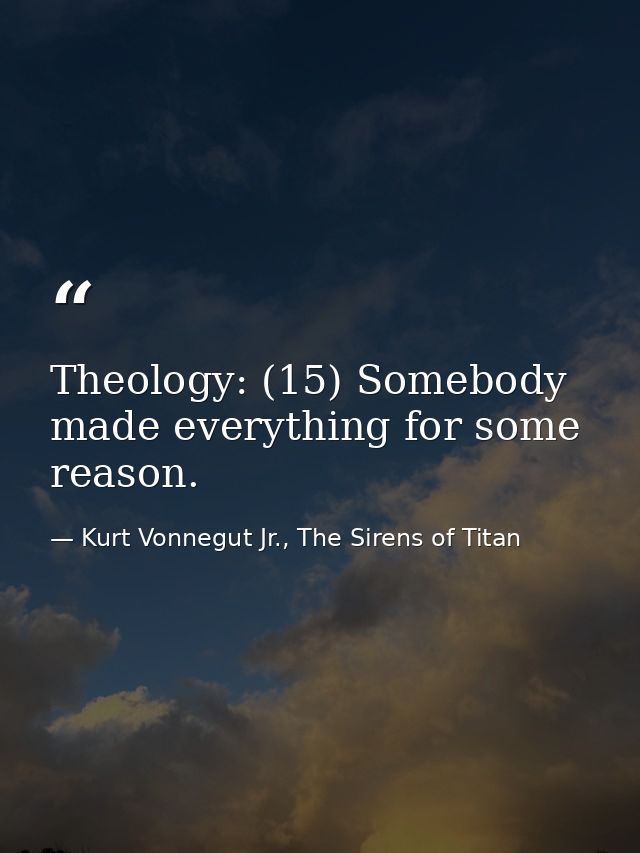 Theology: (15) Somebody made everything for some reason. — Kurt Vonnegut Jr., The Sirens of Titan