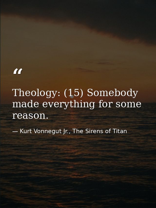 Theology: (15) Somebody made everything for some reason. — Kurt Vonnegut Jr., The Sirens of Titan