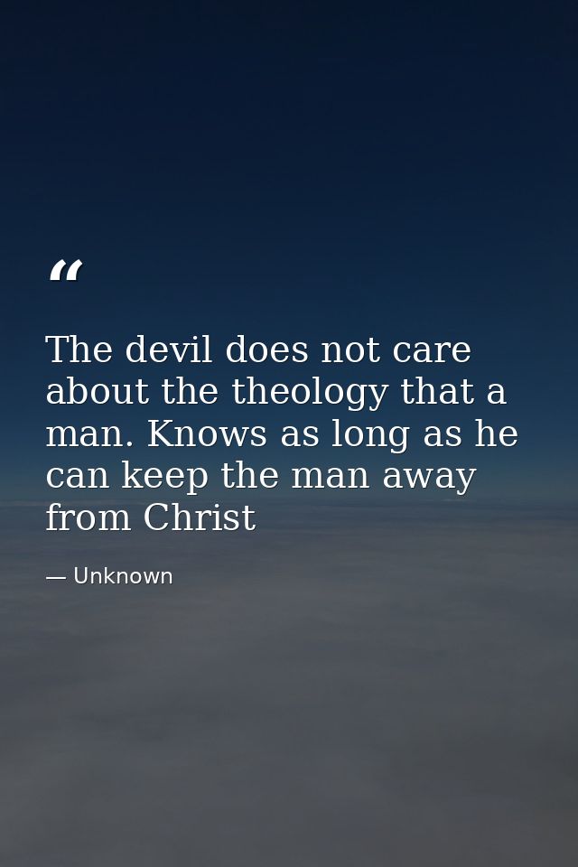 The devil does not care about the theology that a man. Knows as long as he can keep the man away from Christ — Unknown