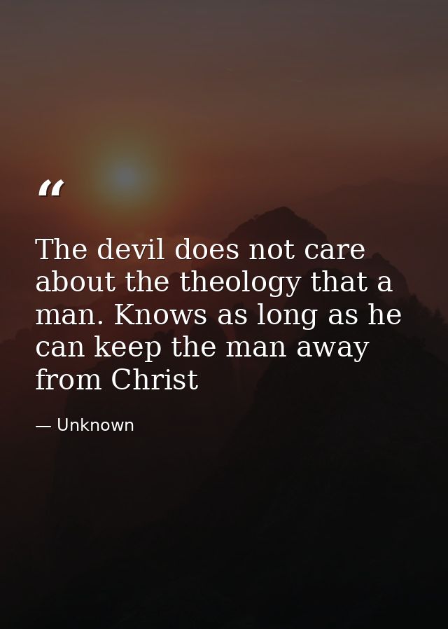 The devil does not care about the theology that a man. Knows as long as he can keep the man away from Christ — Unknown
