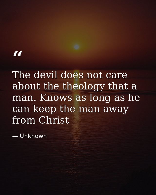 The devil does not care about the theology that a man. Knows as long as he can keep the man away from Christ — Unknown