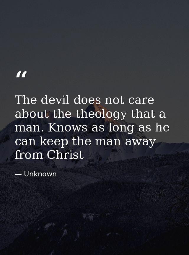 The devil does not care about the theology that a man. Knows as long as he can keep the man away from Christ — Unknown