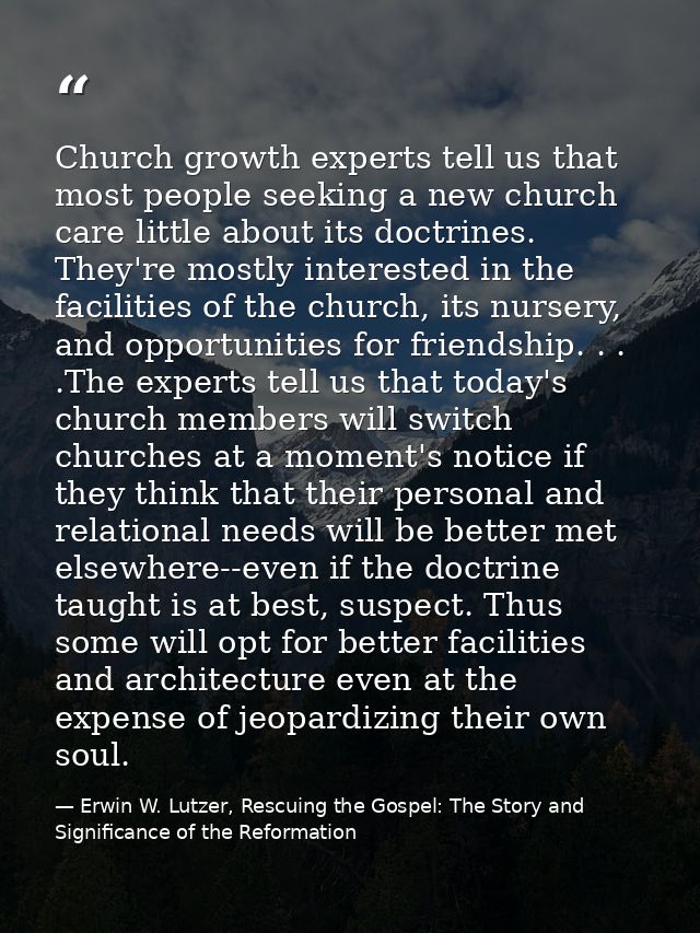 Church growth experts tell us that most people seeking a new church care little about its doctrines. They're mostly inte — Erwin W. Lutzer, Rescuing the Gospel: The Story and Significance of the Reformation