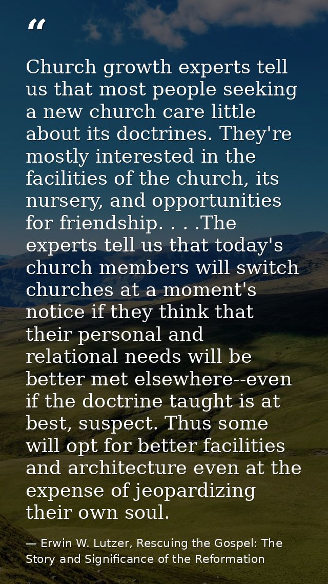Church growth experts tell us that most people seeking a new church care little about its doctrines. They're mostly inte — Erwin W. Lutzer, Rescuing the Gospel: The Story and Significance of the Reformation