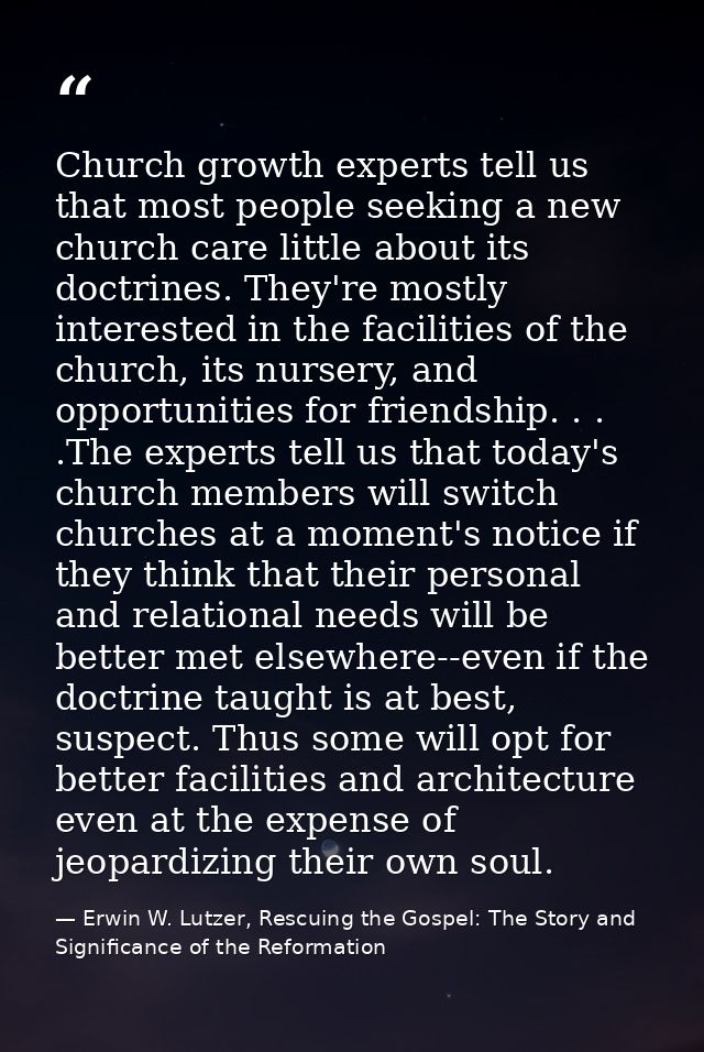 Church growth experts tell us that most people seeking a new church care little about its doctrines. They're mostly inte — Erwin W. Lutzer, Rescuing the Gospel: The Story and Significance of the Reformation