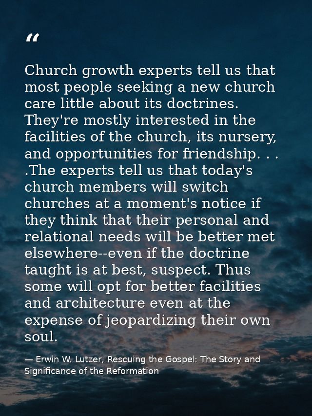 Church growth experts tell us that most people seeking a new church care little about its doctrines. They're mostly inte — Erwin W. Lutzer, Rescuing the Gospel: The Story and Significance of the Reformation