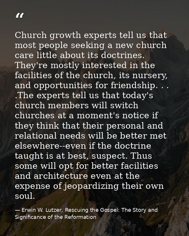 Church growth experts tell us that most people seeking a new church care little about its doctrines. They're mostly inte — Erwin W. Lutzer, Rescuing the Gospel: The Story and Significance of the Reformation