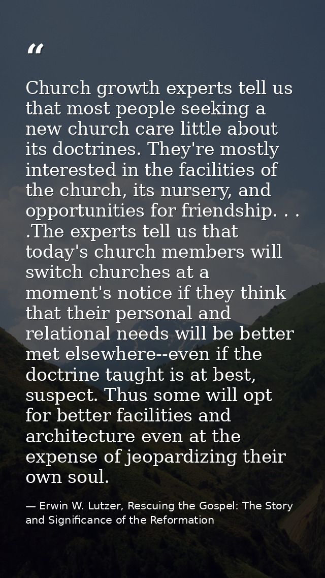 Church growth experts tell us that most people seeking a new church care little about its doctrines. They're mostly inte — Erwin W. Lutzer, Rescuing the Gospel: The Story and Significance of the Reformation