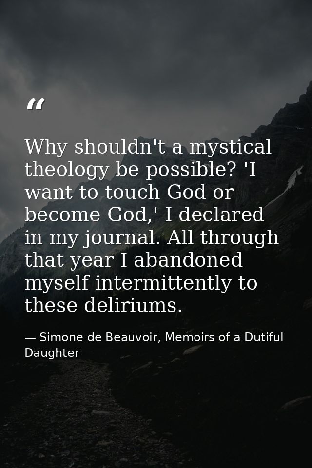 Why shouldn't a mystical theology be possible? 'I want to touch God or become God,' I declared in my journal. All throug — Simone de Beauvoir, Memoirs of a Dutiful Daughter