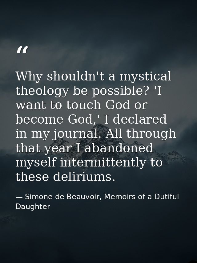 Why shouldn't a mystical theology be possible? 'I want to touch God or become God,' I declared in my journal. All throug — Simone de Beauvoir, Memoirs of a Dutiful Daughter