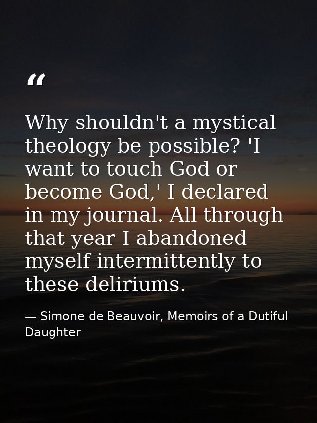 Why shouldn't a mystical theology be possible? 'I want to touch God or become God,' I declared in my journal. All throug — Simone de Beauvoir, Memoirs of a Dutiful Daughter