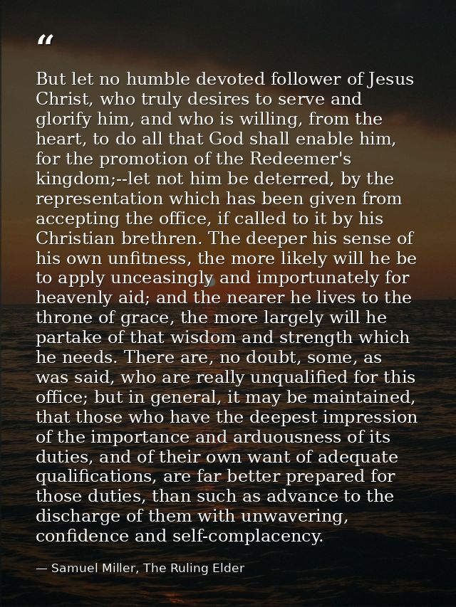 But let no humble devoted follower of Jesus Christ, who truly desires to serve and glorify him, and who is willing, from — Samuel Miller, The Ruling Elder