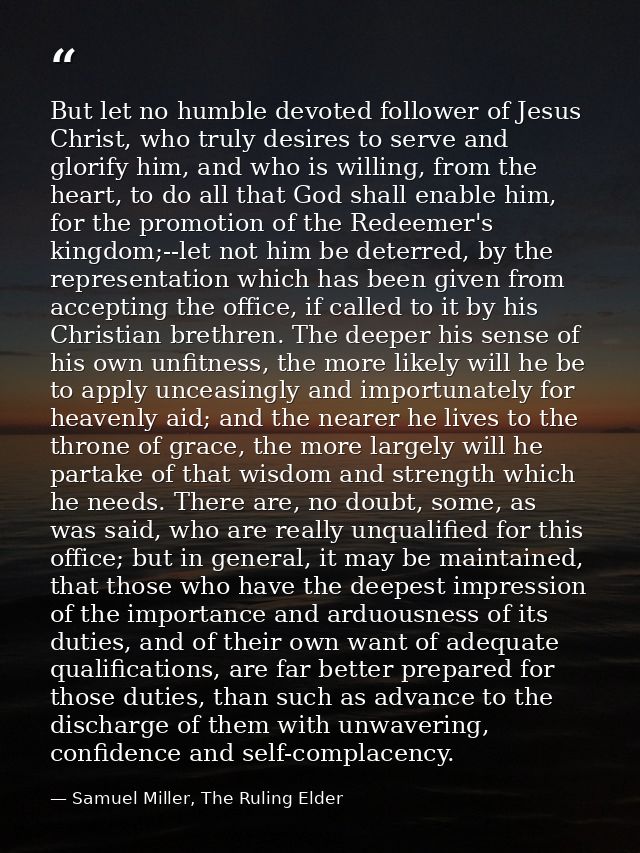But let no humble devoted follower of Jesus Christ, who truly desires to serve and glorify him, and who is willing, from — Samuel Miller, The Ruling Elder