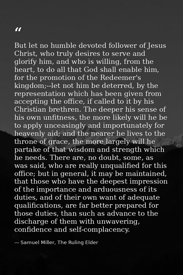 But let no humble devoted follower of Jesus Christ, who truly desires to serve and glorify him, and who is willing, from — Samuel Miller, The Ruling Elder