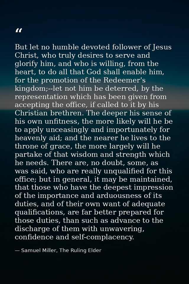 But let no humble devoted follower of Jesus Christ, who truly desires to serve and glorify him, and who is willing, from — Samuel Miller, The Ruling Elder