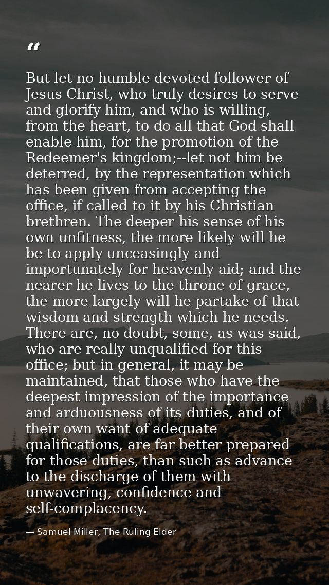 But let no humble devoted follower of Jesus Christ, who truly desires to serve and glorify him, and who is willing, from — Samuel Miller, The Ruling Elder