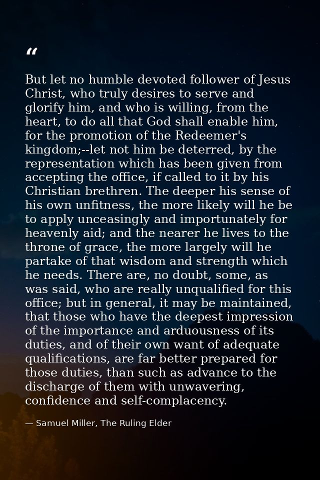 But let no humble devoted follower of Jesus Christ, who truly desires to serve and glorify him, and who is willing, from — Samuel Miller, The Ruling Elder