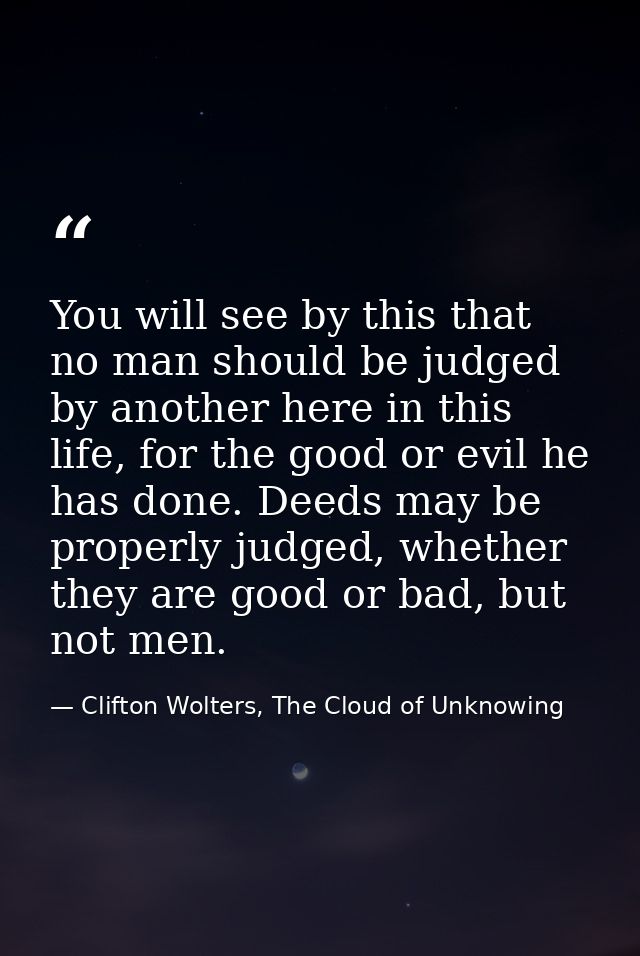 You will see by this that no man should be judged by another here in this life, for the good or evil he has done. Deeds  — Clifton Wolters, The Cloud of Unknowing