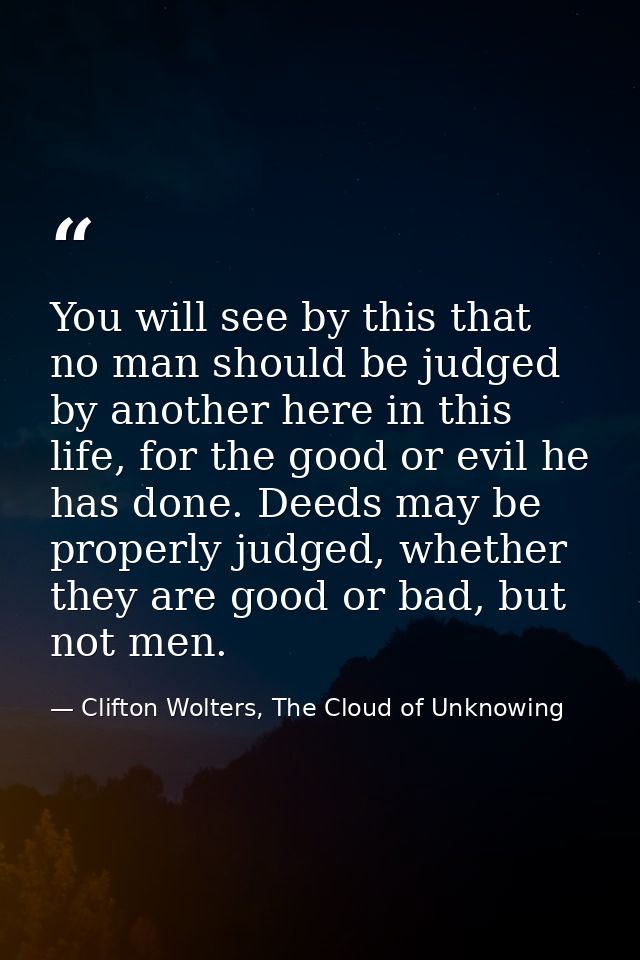 You will see by this that no man should be judged by another here in this life, for the good or evil he has done. Deeds  — Clifton Wolters, The Cloud of Unknowing