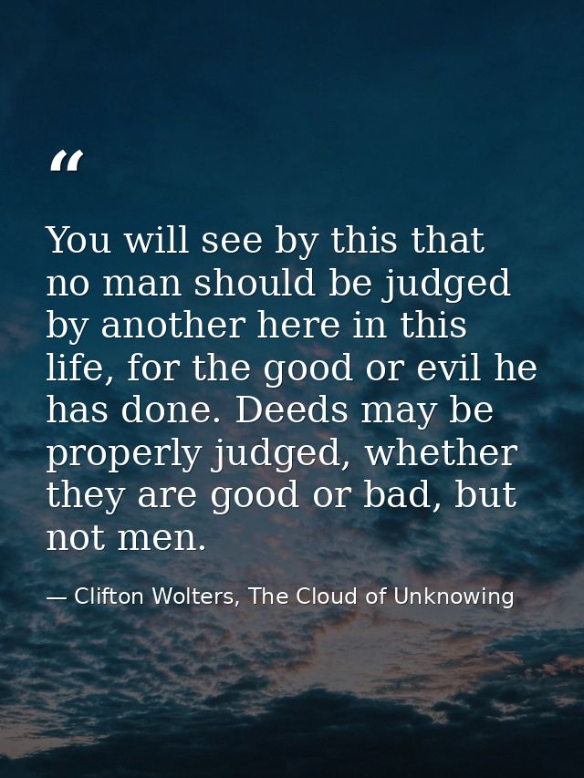 You will see by this that no man should be judged by another here in this life, for the good or evil he has done. Deeds  — Clifton Wolters, The Cloud of Unknowing