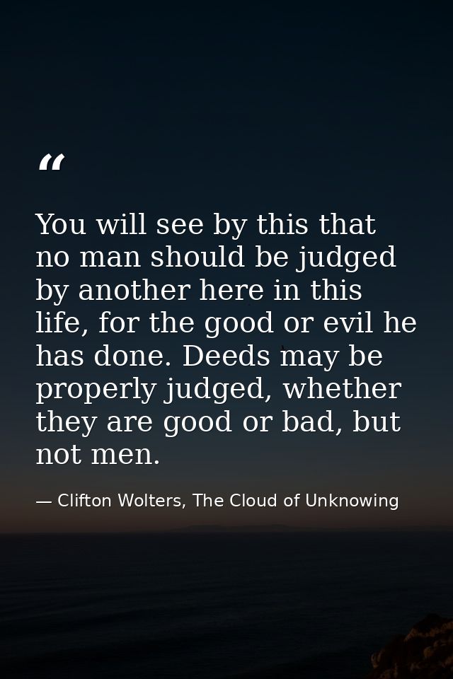 You will see by this that no man should be judged by another here in this life, for the good or evil he has done. Deeds  — Clifton Wolters, The Cloud of Unknowing