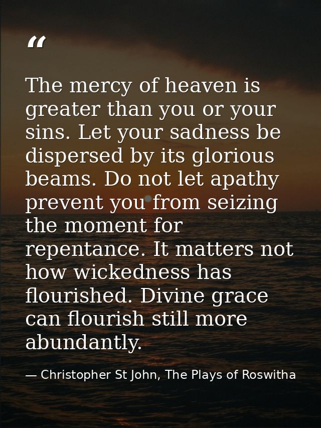 The mercy of heaven is greater than you or your sins. Let your sadness be dispersed by its glorious beams. Do not let ap — Christopher St John, The Plays of Roswitha