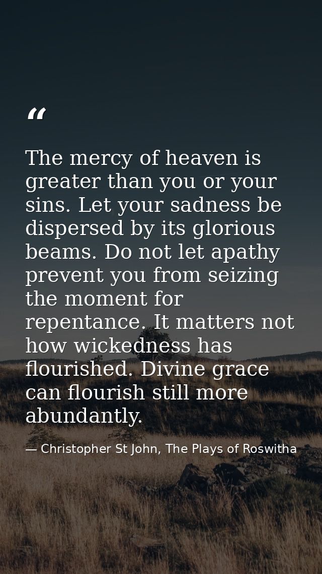 The mercy of heaven is greater than you or your sins. Let your sadness be dispersed by its glorious beams. Do not let ap — Christopher St John, The Plays of Roswitha