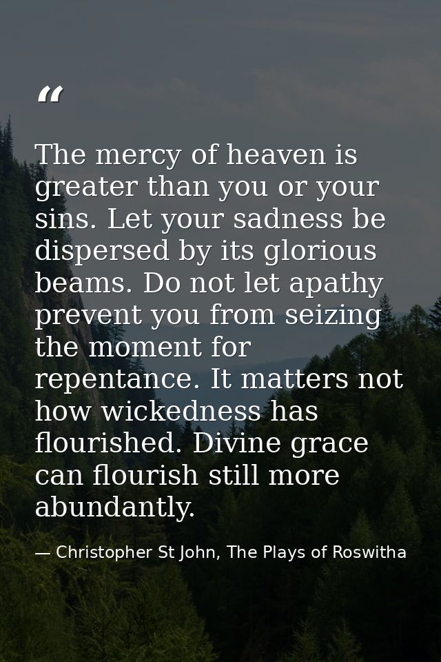 The mercy of heaven is greater than you or your sins. Let your sadness be dispersed by its glorious beams. Do not let ap — Christopher St John, The Plays of Roswitha