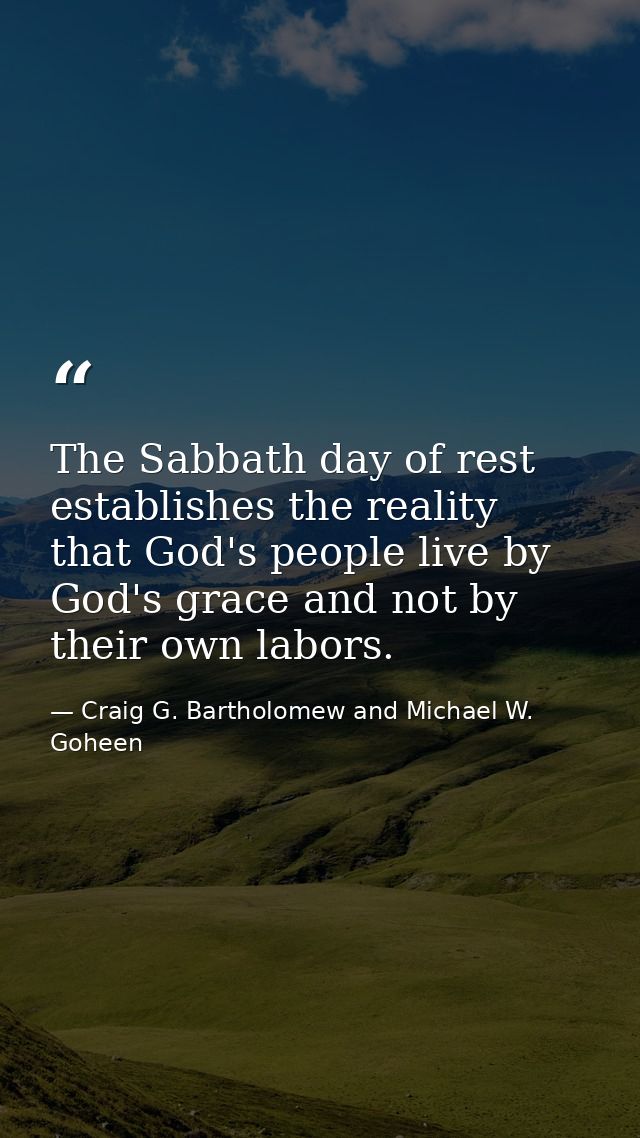 The Sabbath day of rest establishes the reality that God's people live by God's grace and not by their own labors. — Craig G. Bartholomew and Michael W. Goheen