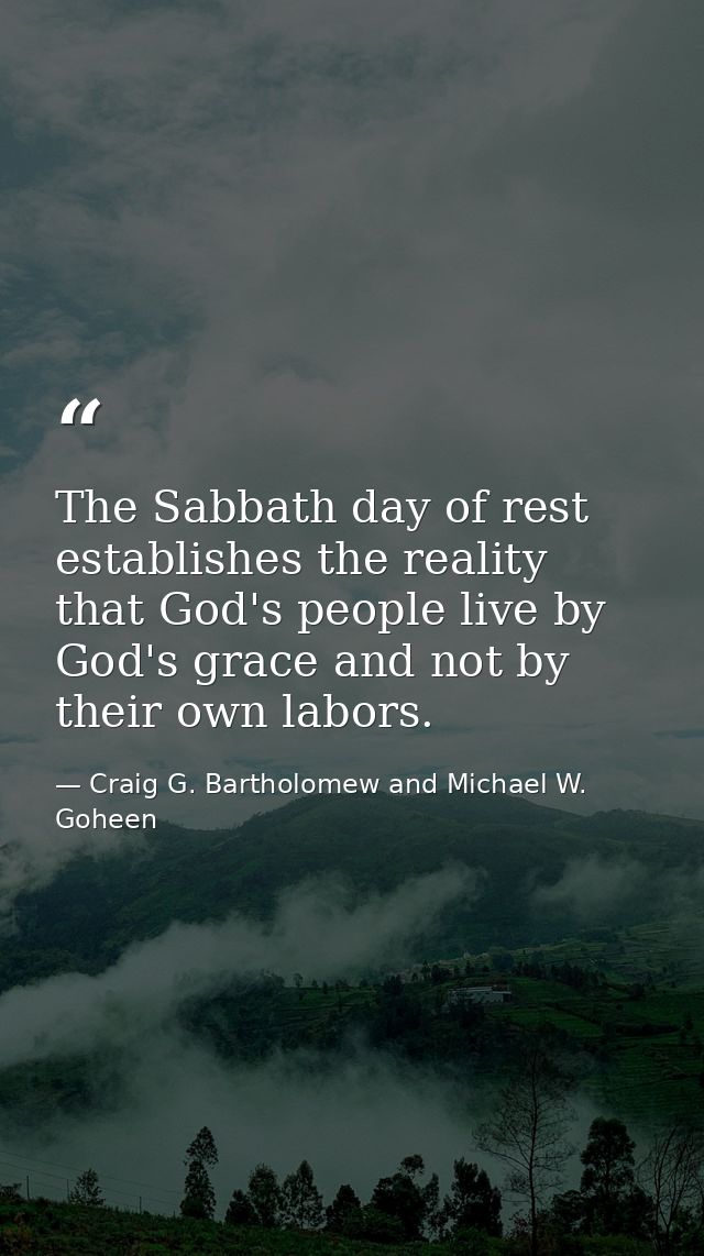 The Sabbath day of rest establishes the reality that God's people live by God's grace and not by their own labors. — Craig G. Bartholomew and Michael W. Goheen