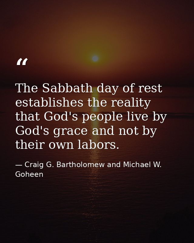 The Sabbath day of rest establishes the reality that God's people live by God's grace and not by their own labors. — Craig G. Bartholomew and Michael W. Goheen