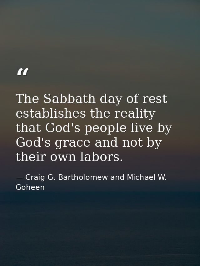 The Sabbath day of rest establishes the reality that God's people live by God's grace and not by their own labors. — Craig G. Bartholomew and Michael W. Goheen