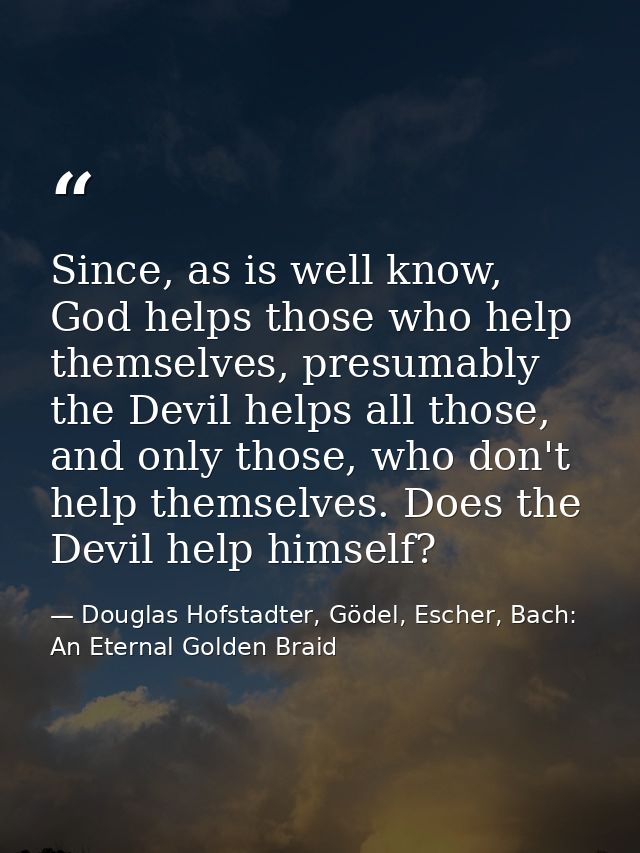 Since, as is well know, God helps those who help themselves, presumably the Devil helps all those, and only those, who d — Douglas Hofstadter, Gödel, Escher, Bach: An Eternal Golden Braid