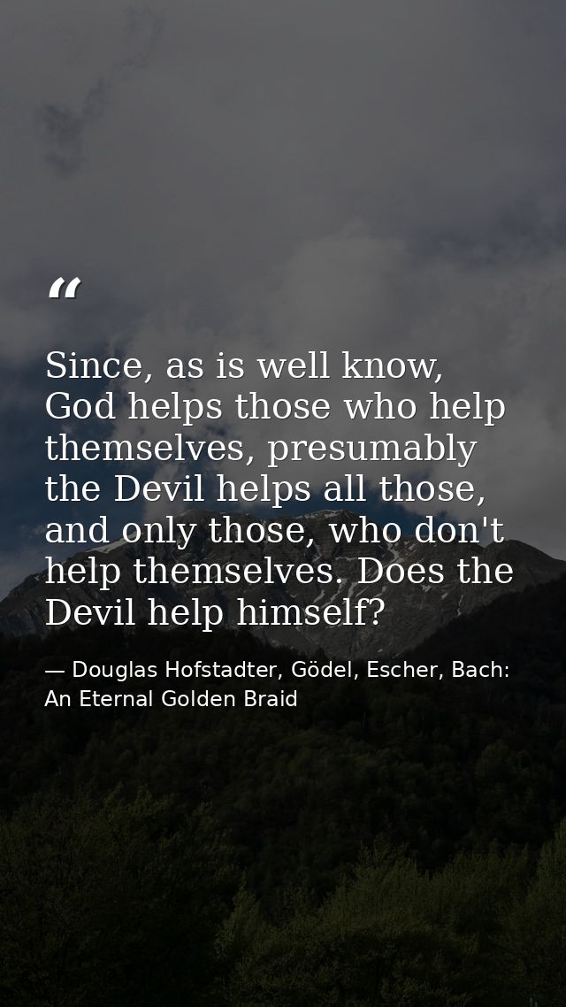 Since, as is well know, God helps those who help themselves, presumably the Devil helps all those, and only those, who d — Douglas Hofstadter, Gödel, Escher, Bach: An Eternal Golden Braid