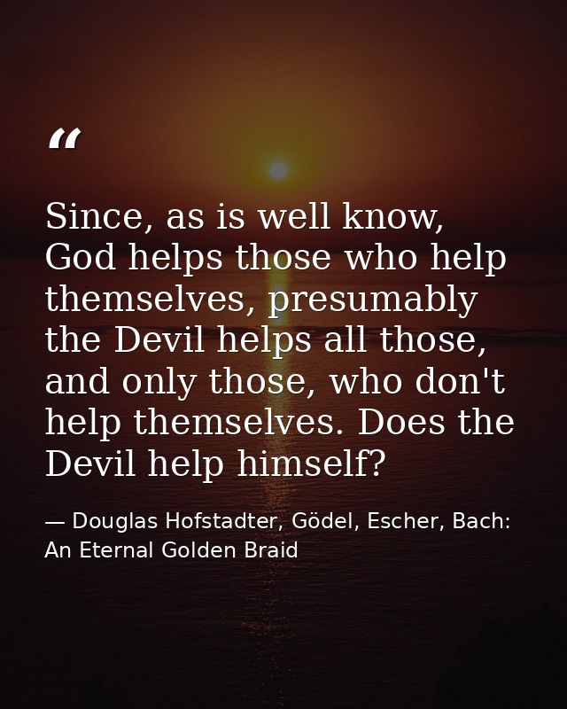 Since, as is well know, God helps those who help themselves, presumably the Devil helps all those, and only those, who d — Douglas Hofstadter, Gödel, Escher, Bach: An Eternal Golden Braid