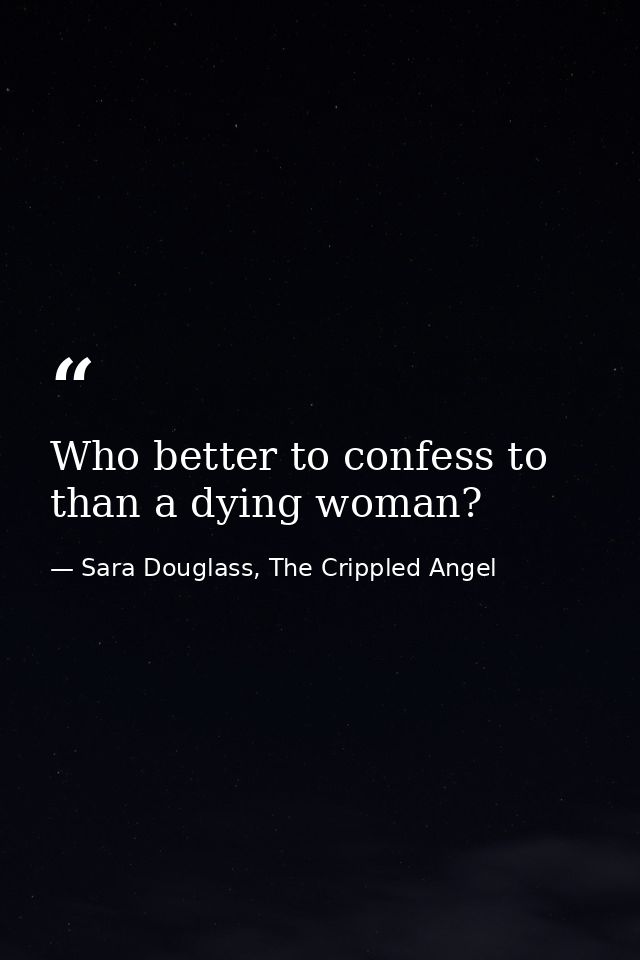 Who better to confess to than a dying woman? — Sara Douglass, The Crippled Angel