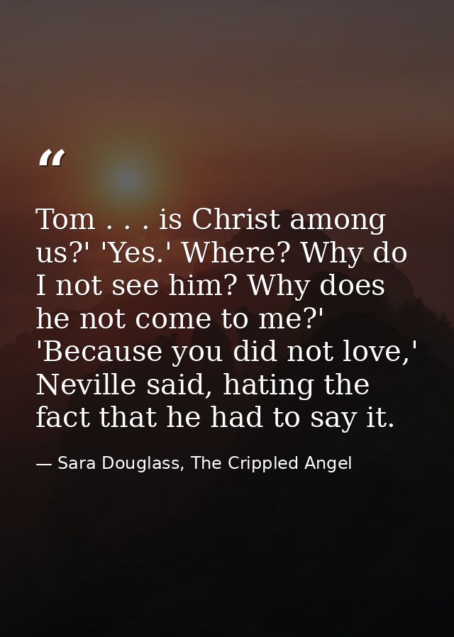 Tom . . . is Christ among us?' 'Yes.' Where? Why do I not see him? Why does he not come to me?' 'Because you did not lov — Sara Douglass, The Crippled Angel