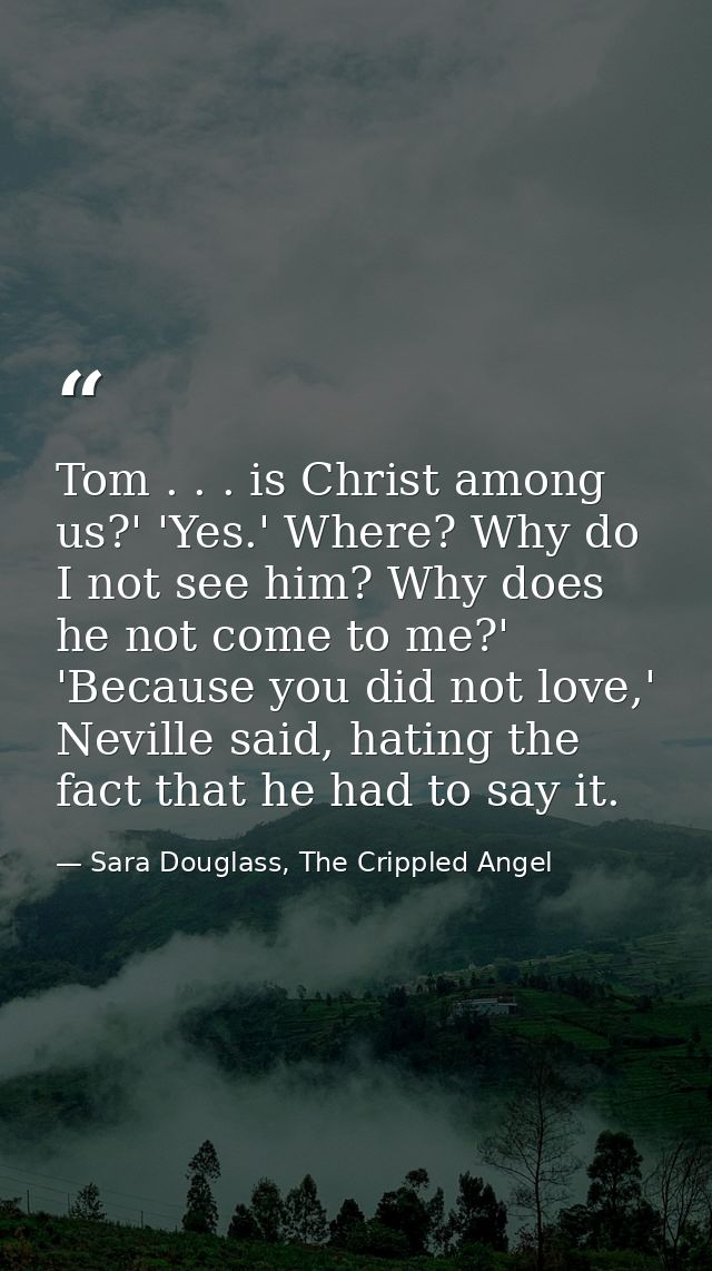 Tom . . . is Christ among us?' 'Yes.' Where? Why do I not see him? Why does he not come to me?' 'Because you did not lov — Sara Douglass, The Crippled Angel