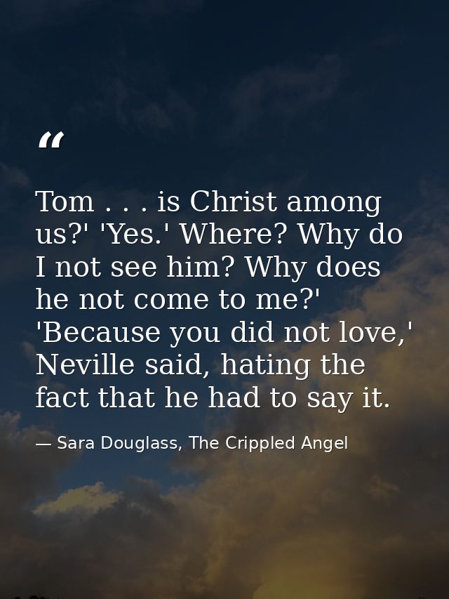 Tom . . . is Christ among us?' 'Yes.' Where? Why do I not see him? Why does he not come to me?' 'Because you did not lov — Sara Douglass, The Crippled Angel