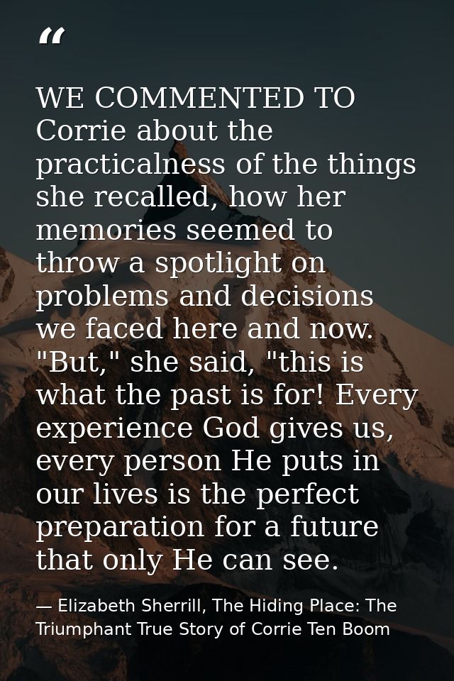 WE COMMENTED TO Corrie about the practicalness of the things she recalled, how her memories seemed to throw a spotlight  — Elizabeth Sherrill, The Hiding Place: The Triumphant True Story of Corrie Ten Boom