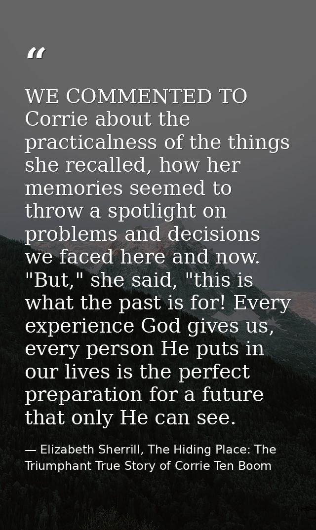 WE COMMENTED TO Corrie about the practicalness of the things she recalled, how her memories seemed to throw a spotlight  — Elizabeth Sherrill, The Hiding Place: The Triumphant True Story of Corrie Ten Boom