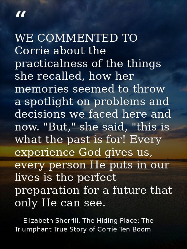 WE COMMENTED TO Corrie about the practicalness of the things she recalled, how her memories seemed to throw a spotlight  — Elizabeth Sherrill, The Hiding Place: The Triumphant True Story of Corrie Ten Boom