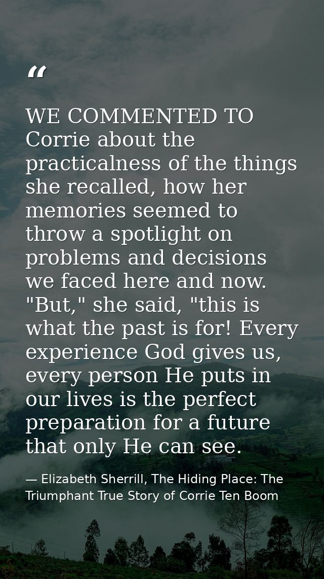WE COMMENTED TO Corrie about the practicalness of the things she recalled, how her memories seemed to throw a spotlight  — Elizabeth Sherrill, The Hiding Place: The Triumphant True Story of Corrie Ten Boom