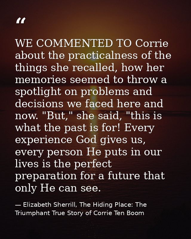 WE COMMENTED TO Corrie about the practicalness of the things she recalled, how her memories seemed to throw a spotlight  — Elizabeth Sherrill, The Hiding Place: The Triumphant True Story of Corrie Ten Boom