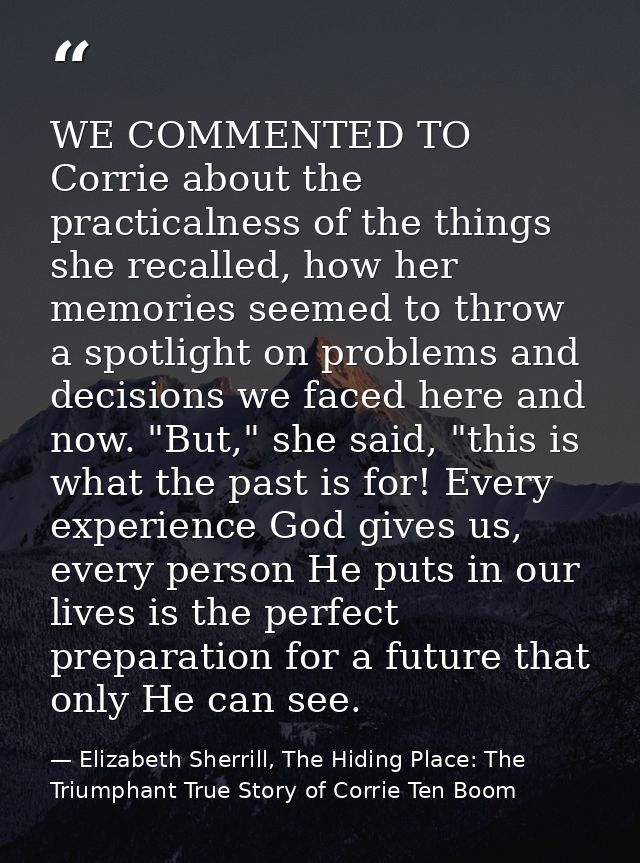 WE COMMENTED TO Corrie about the practicalness of the things she recalled, how her memories seemed to throw a spotlight  — Elizabeth Sherrill, The Hiding Place: The Triumphant True Story of Corrie Ten Boom