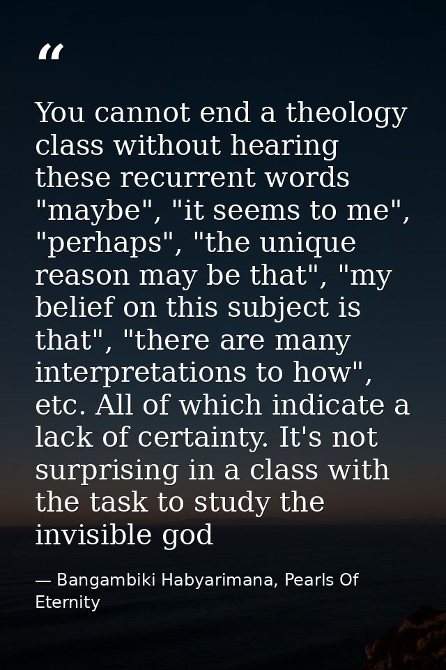 You cannot end a theology class without hearing these recurrent words "maybe", "it seems to me", "perhaps", "the unique  — Bangambiki Habyarimana, Pearls Of Eternity