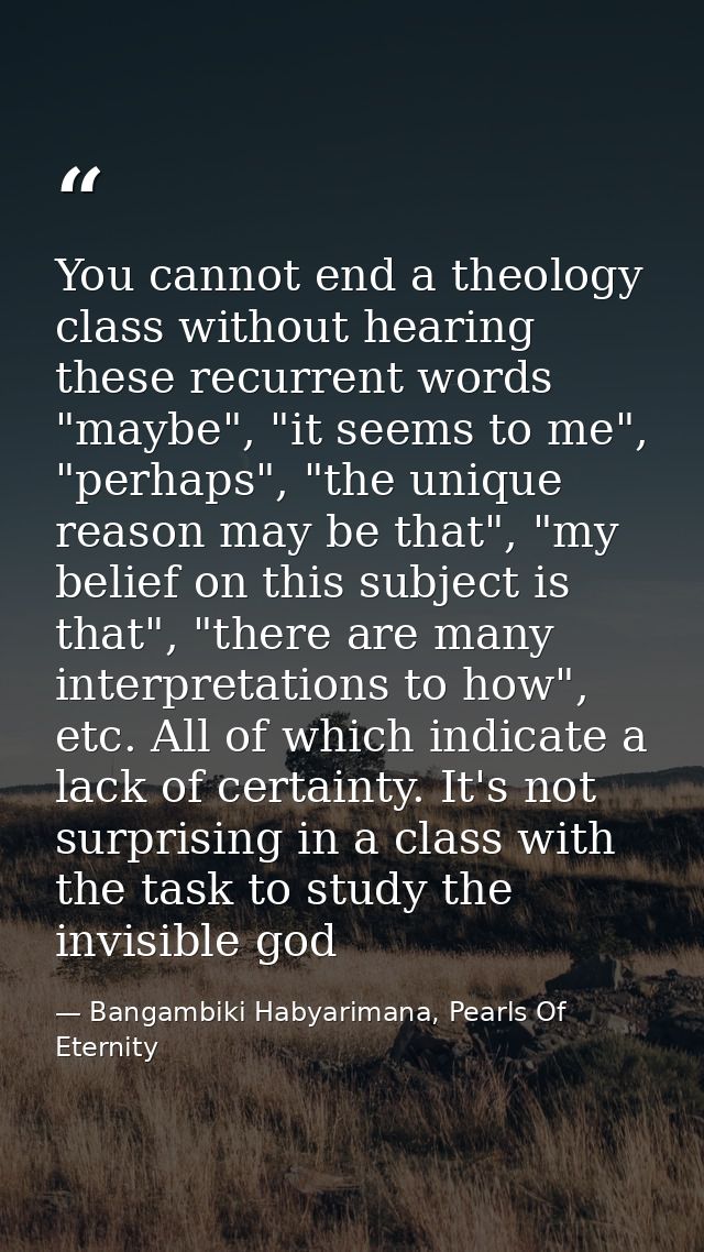 You cannot end a theology class without hearing these recurrent words "maybe", "it seems to me", "perhaps", "the unique  — Bangambiki Habyarimana, Pearls Of Eternity