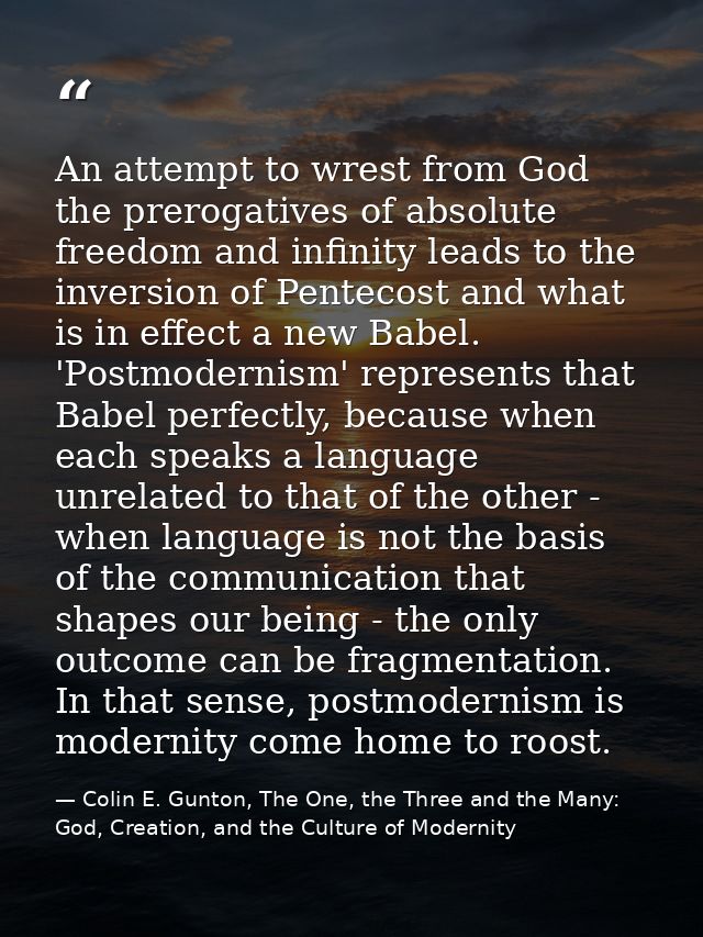 An attempt to wrest from God the prerogatives of absolute freedom and infinity leads to the inversion of Pentecost and w — Colin E. Gunton, The One, the Three and the Many: God, Creation, and the Culture of Modernity